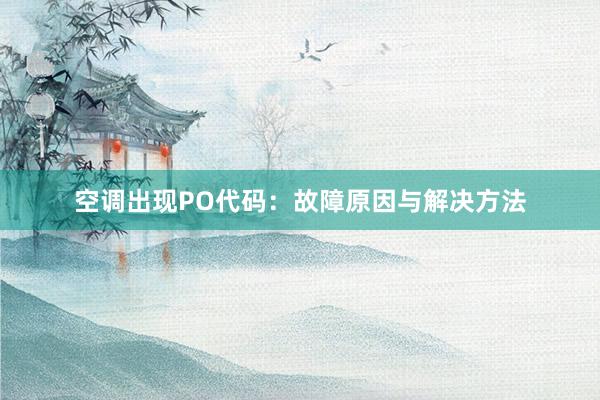 空调出现PO代码：故障原因与解决方法